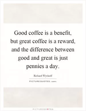Good coffee is a benefit, but great coffee is a reward, and the difference between good and great is just pennies a day Picture Quote #1