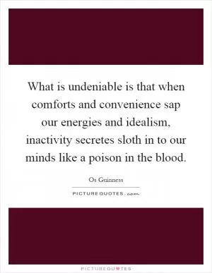 What is undeniable is that when comforts and convenience sap our energies and idealism, inactivity secretes sloth in to our minds like a poison in the blood Picture Quote #1