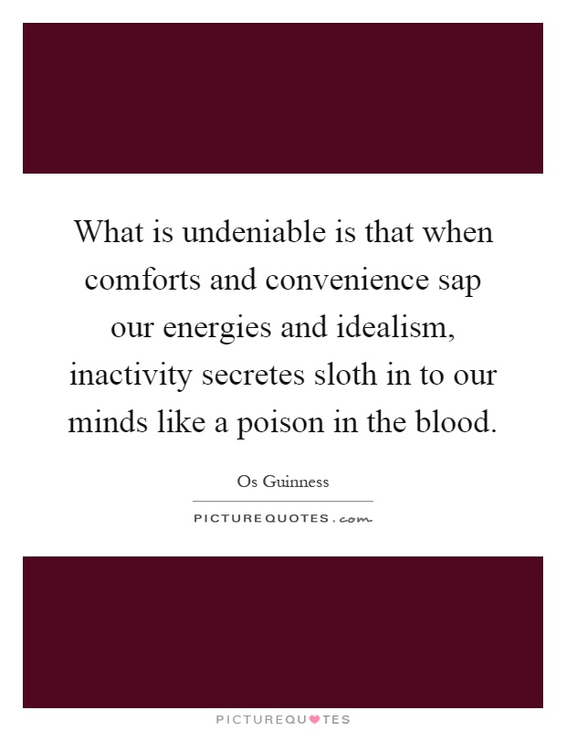 What is undeniable is that when comforts and convenience sap our energies and idealism, inactivity secretes sloth in to our minds like a poison in the blood Picture Quote #1