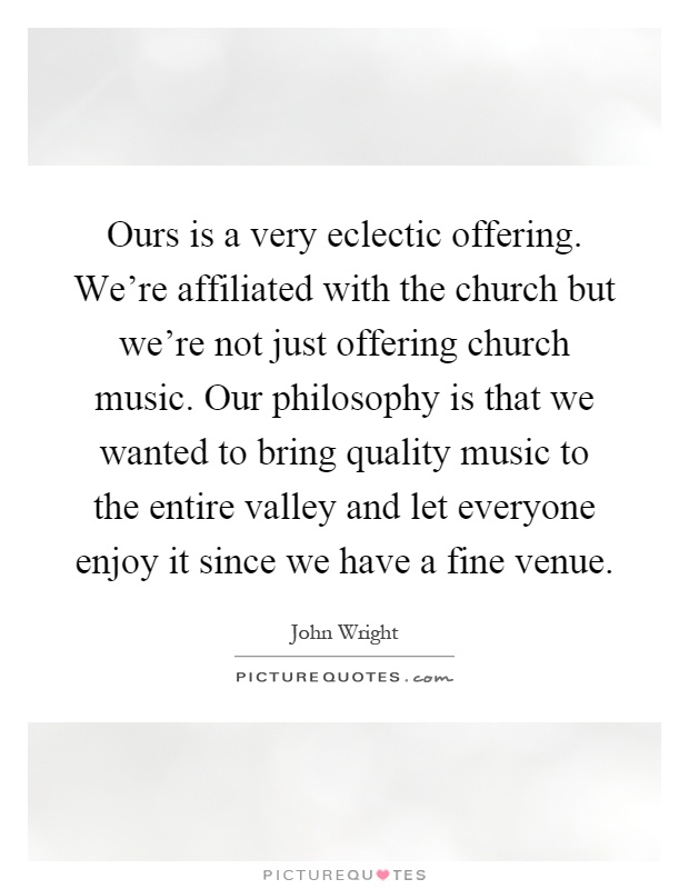 Ours is a very eclectic offering. We're affiliated with the church but we're not just offering church music. Our philosophy is that we wanted to bring quality music to the entire valley and let everyone enjoy it since we have a fine venue Picture Quote #1