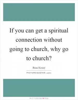 If you can get a spiritual connection without going to church, why go to church? Picture Quote #1