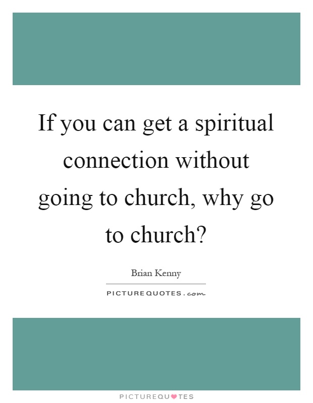 If you can get a spiritual connection without going to church, why go to church? Picture Quote #1