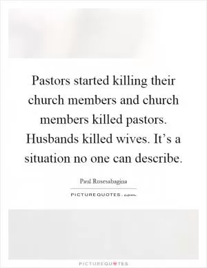 Pastors started killing their church members and church members killed pastors. Husbands killed wives. It’s a situation no one can describe Picture Quote #1