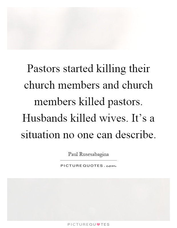 Pastors started killing their church members and church members killed pastors. Husbands killed wives. It's a situation no one can describe Picture Quote #1