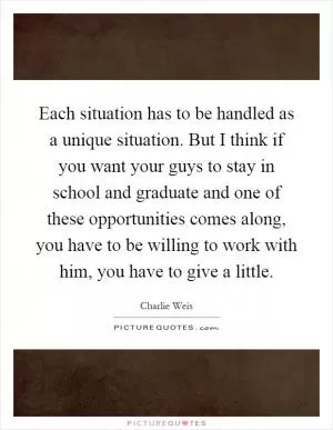 Each situation has to be handled as a unique situation. But I think if you want your guys to stay in school and graduate and one of these opportunities comes along, you have to be willing to work with him, you have to give a little Picture Quote #1