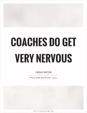 Coaches do get very nervous Picture Quote #1