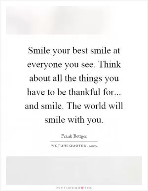 Smile your best smile at everyone you see. Think about all the things you have to be thankful for... and smile. The world will smile with you Picture Quote #1