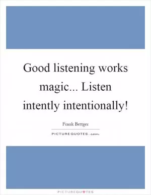 Good listening works magic... Listen intently intentionally! Picture Quote #1