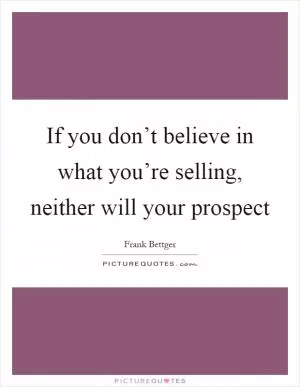 If you don’t believe in what you’re selling, neither will your prospect Picture Quote #1