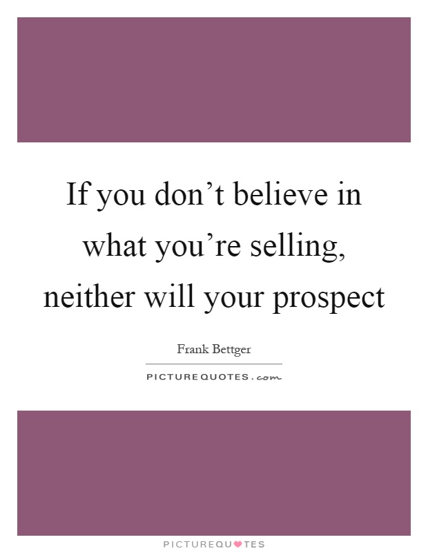 If you don't believe in what you're selling, neither will your prospect Picture Quote #1