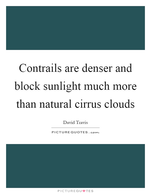 Contrails are denser and block sunlight much more than natural cirrus clouds Picture Quote #1