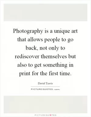 Photography is a unique art that allows people to go back, not only to rediscover themselves but also to get something in print for the first time Picture Quote #1