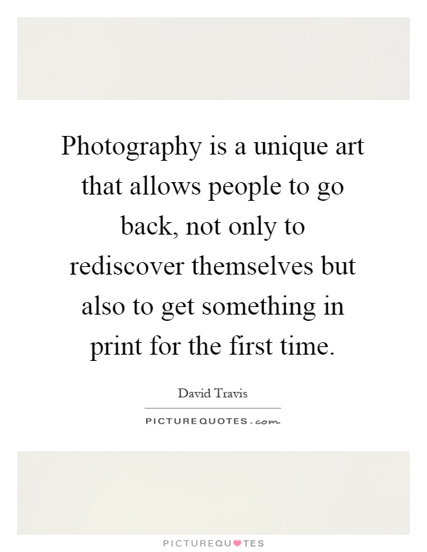 Photography is a unique art that allows people to go back, not only to rediscover themselves but also to get something in print for the first time Picture Quote #1