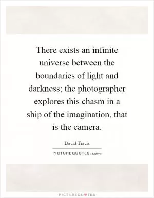 There exists an infinite universe between the boundaries of light and darkness; the photographer explores this chasm in a ship of the imagination, that is the camera Picture Quote #1