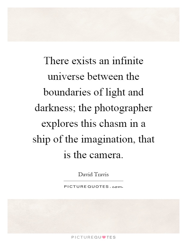 There exists an infinite universe between the boundaries of light and darkness; the photographer explores this chasm in a ship of the imagination, that is the camera Picture Quote #1