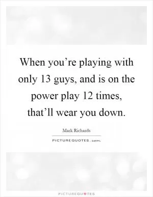 When you’re playing with only 13 guys, and is on the power play 12 times, that’ll wear you down Picture Quote #1
