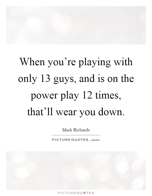 When you're playing with only 13 guys, and is on the power play 12 times, that'll wear you down Picture Quote #1