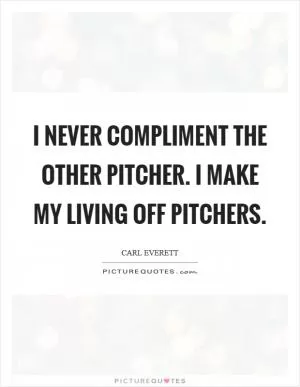 I never compliment the other pitcher. I make my living off pitchers Picture Quote #1
