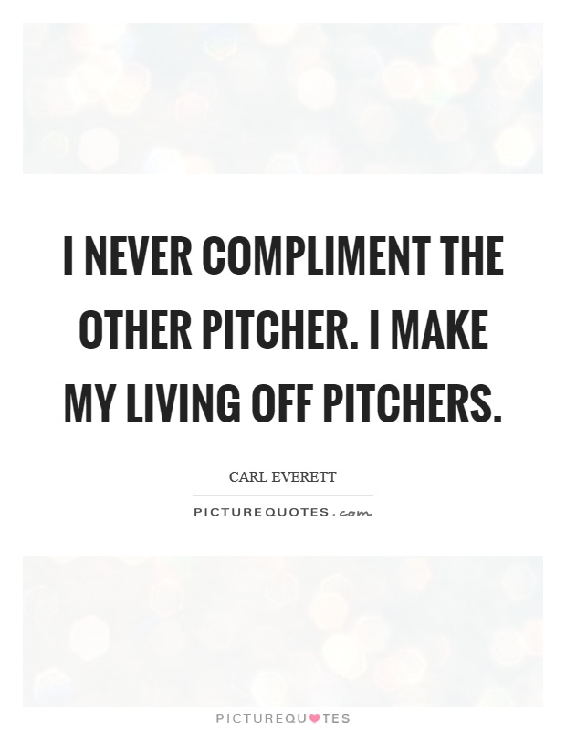 I never compliment the other pitcher. I make my living off pitchers Picture Quote #1
