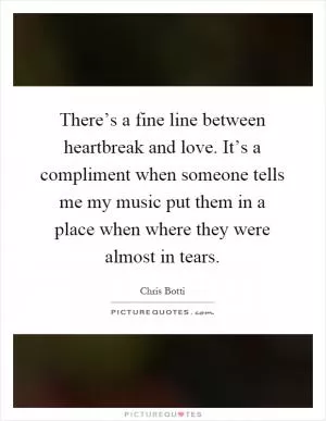 There’s a fine line between heartbreak and love. It’s a compliment when someone tells me my music put them in a place when where they were almost in tears Picture Quote #1
