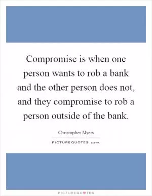 Compromise is when one person wants to rob a bank and the other person does not, and they compromise to rob a person outside of the bank Picture Quote #1