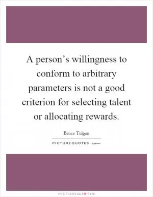 A person’s willingness to conform to arbitrary parameters is not a good criterion for selecting talent or allocating rewards Picture Quote #1