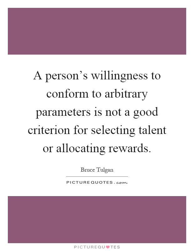 A person's willingness to conform to arbitrary parameters is not a good criterion for selecting talent or allocating rewards Picture Quote #1