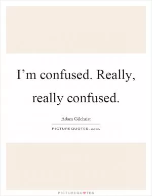 I’m confused. Really, really confused Picture Quote #1
