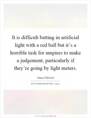 It is difficult batting in artificial light with a red ball but it’s a horrible task for umpires to make a judgement, particularly if they’re going by light meters Picture Quote #1