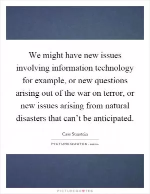 We might have new issues involving information technology for example, or new questions arising out of the war on terror, or new issues arising from natural disasters that can’t be anticipated Picture Quote #1