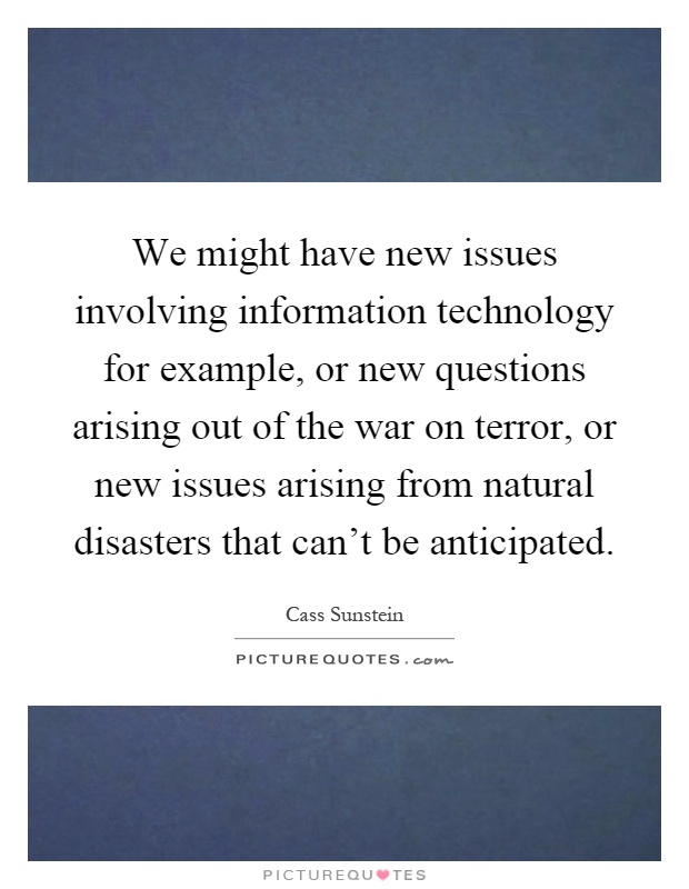 We might have new issues involving information technology for example, or new questions arising out of the war on terror, or new issues arising from natural disasters that can't be anticipated Picture Quote #1