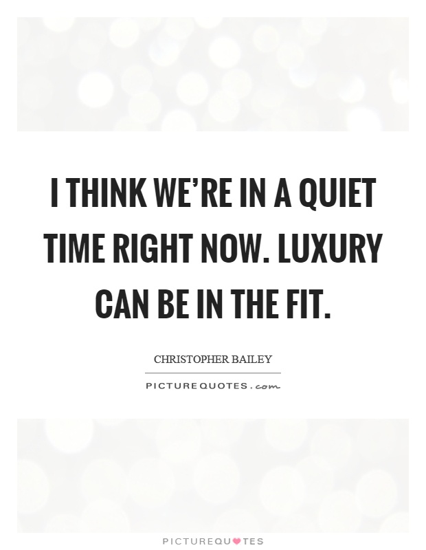 I think we're in a quiet time right now. luxury can be in the fit Picture Quote #1