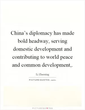 China’s diplomacy has made bold headway, serving domestic development and contributing to world peace and common development, Picture Quote #1