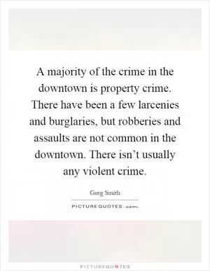A majority of the crime in the downtown is property crime. There have been a few larcenies and burglaries, but robberies and assaults are not common in the downtown. There isn’t usually any violent crime Picture Quote #1