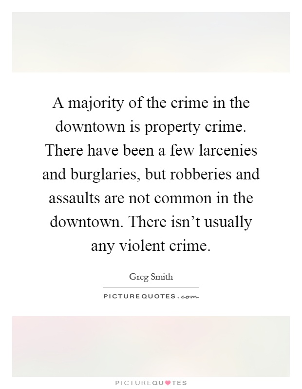 A majority of the crime in the downtown is property crime. There have been a few larcenies and burglaries, but robberies and assaults are not common in the downtown. There isn't usually any violent crime Picture Quote #1