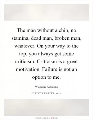 The man without a chin, no stamina, dead man, broken man, whatever. On your way to the top, you always get some criticism. Criticism is a great motivation. Failure is not an option to me Picture Quote #1