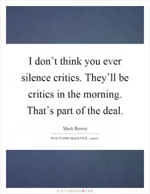 I don’t think you ever silence critics. They’ll be critics in the morning. That’s part of the deal Picture Quote #1