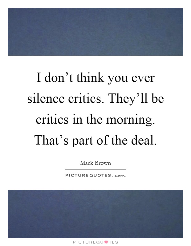 I don't think you ever silence critics. They'll be critics in the morning. That's part of the deal Picture Quote #1