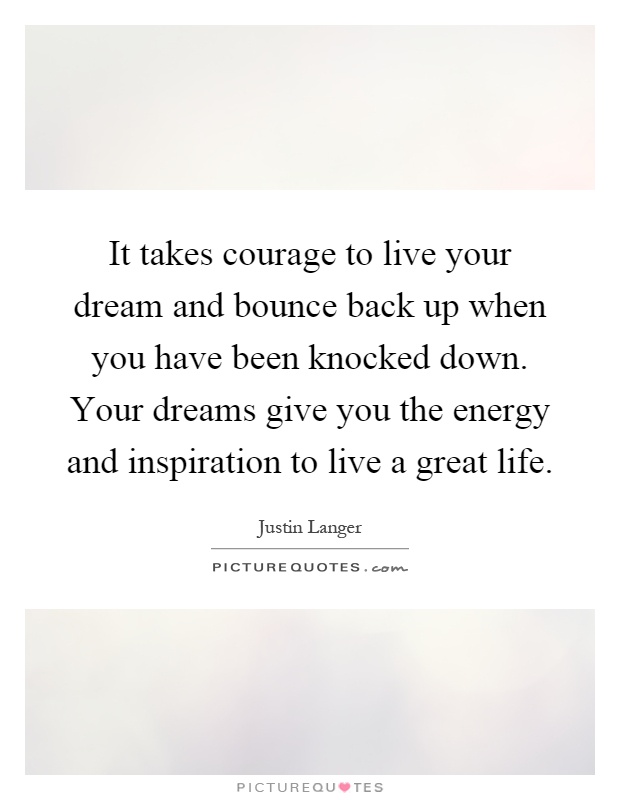 It takes courage to live your dream and bounce back up when you have been knocked down. Your dreams give you the energy and inspiration to live a great life Picture Quote #1