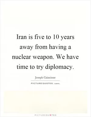 Iran is five to 10 years away from having a nuclear weapon. We have time to try diplomacy Picture Quote #1