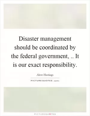 Disaster management should be coordinated by the federal government,.. It is our exact responsibility Picture Quote #1