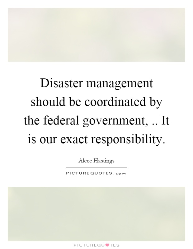 Disaster management should be coordinated by the federal government,.. It is our exact responsibility Picture Quote #1