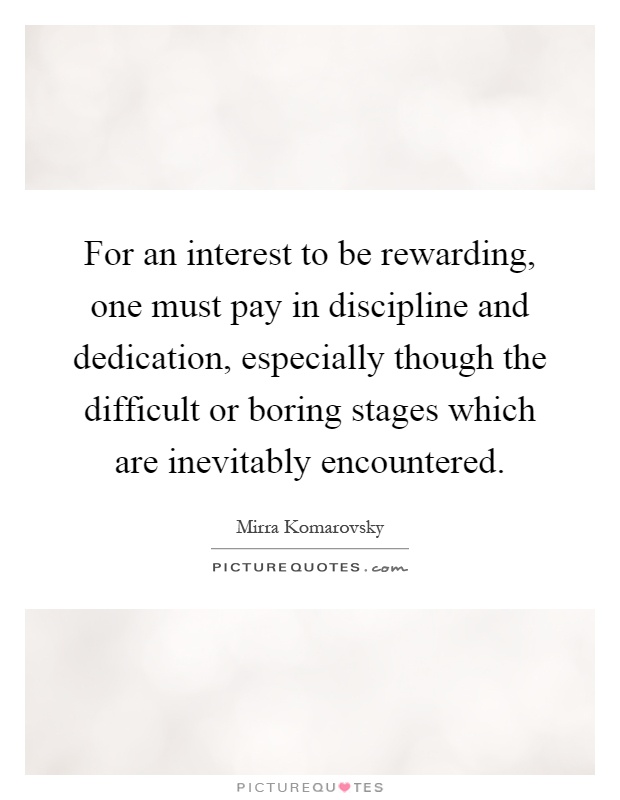 For an interest to be rewarding, one must pay in discipline and dedication, especially though the difficult or boring stages which are inevitably encountered Picture Quote #1