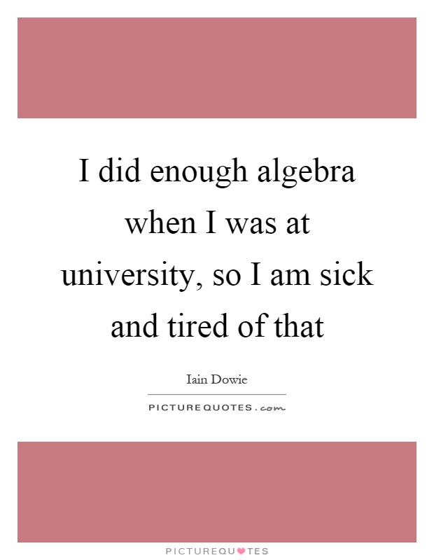 I did enough algebra when I was at university, so I am sick and tired of that Picture Quote #1