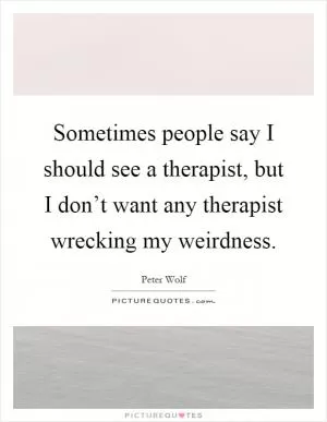 Sometimes people say I should see a therapist, but I don’t want any therapist wrecking my weirdness Picture Quote #1