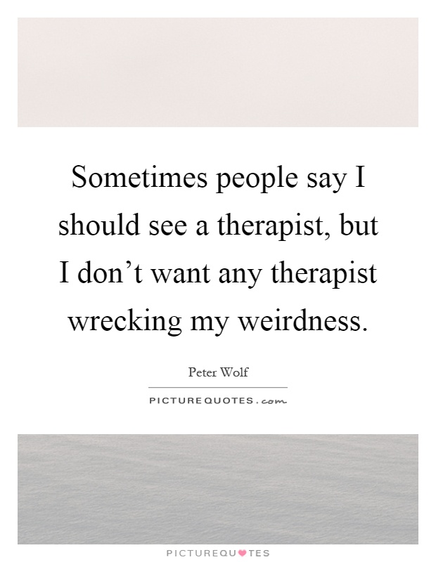 Sometimes people say I should see a therapist, but I don't want any therapist wrecking my weirdness Picture Quote #1