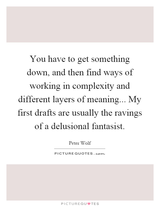 You have to get something down, and then find ways of working in complexity and different layers of meaning... My first drafts are usually the ravings of a delusional fantasist Picture Quote #1