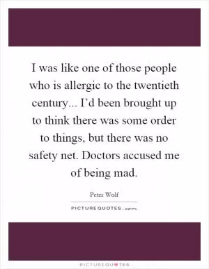 I was like one of those people who is allergic to the twentieth century... I’d been brought up to think there was some order to things, but there was no safety net. Doctors accused me of being mad Picture Quote #1