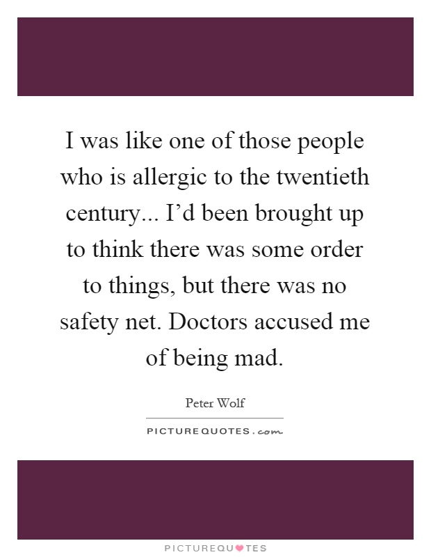 I was like one of those people who is allergic to the twentieth century... I'd been brought up to think there was some order to things, but there was no safety net. Doctors accused me of being mad Picture Quote #1