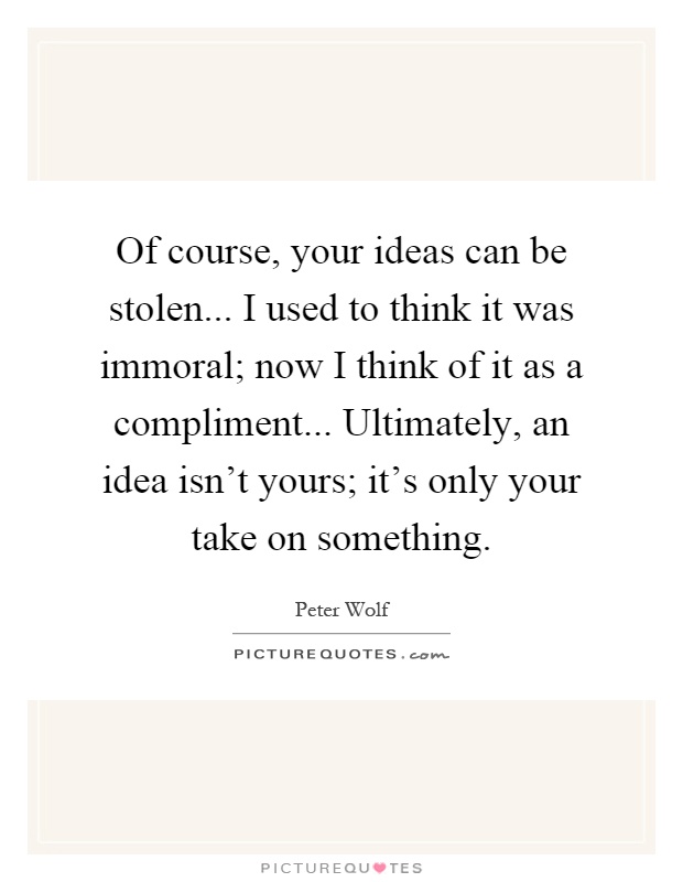Of course, your ideas can be stolen... I used to think it was immoral; now I think of it as a compliment... Ultimately, an idea isn't yours; it's only your take on something Picture Quote #1